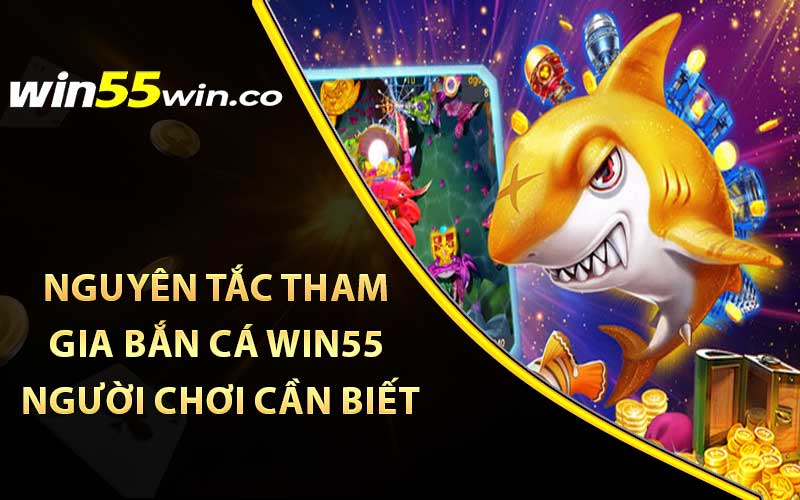 Nguyên tắc tham gia bắn cá win55 người chơi cần biết