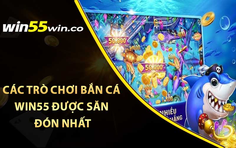 các trò chơi bắn cá win55 được săn đón nhất
